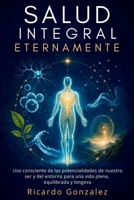 SALUD INTEGRAL ETERNAMENTE: Uso consciente de las potencialidades de nuestro ser y del entorno para una vida plena, equilibrada y longeva (Spanish Edition) B0HKB25Z66 Book Cover
