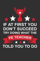 If At First You Don't Succeed Try Doing What Your PE Teacher Told You To Doing: Thank you Gift for PE Teacher Great for Teacher Appreciation 1697444474 Book Cover