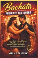 Bachata for Absolute Beginners: Learn Basic Steps, Rhythm, Hip Movement, and Smooth Partner Dancing for Social Dance Confidence B0GNKH75WJ Book Cover