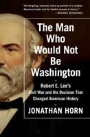 The Man Who Would Not Be Washington: Robert E. Lee's Civil War and His Decision That Changed American History 1476748578 Book Cover