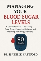 Managing Your Blood Sugar Levels: A Complete Guide to Balancing Blood Sugar, Preventing Diabetes, and Restoring Your Energy Naturally B0FX81K237 Book Cover