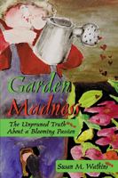 Garden Madness: The Unpruned Truth About a Blooming Passion 1555912222 Book Cover