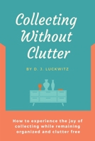 Collecting Without Clutter: How to experience the joy of collecting while remaining organized and clutter free 1085970000 Book Cover