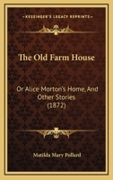 The Old Farm House, Or, Alice Morton's Home and Other Stories 0526062983 Book Cover