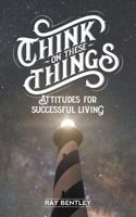 Think On These Things; Attitudes for Successful Living 0963887815 Book Cover