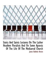 Stoics and saints;: Lectures on the later heathen moralists, and on some aspects of the life of the mediaeval church (Essay index reprint series) 1533045070 Book Cover