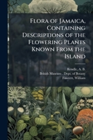 Flora of Jamaica, Containing Descriptions of the Flowering Plants Known From the Island 1024176169 Book Cover