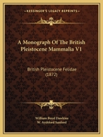 A Monograph Of The British Pleistocene Mammalia V1: British Pleistocene Felidae 1120123860 Book Cover