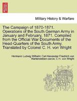 The Campaign of 1870-1871. Operations of the South German Army in January and February, 1871. Compiled from the Official War Documents of the ... Army. Translated by Colonel C. H. von Wright 1297474597 Book Cover