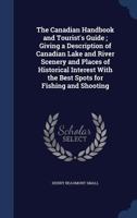 The Canadian Handbook and Tourist's Guide; Giving a Description of Canadian Lake and River Scenery and Places of Historical Interest with the Best Spots for Fishing and Shooting 1275843980 Book Cover