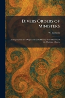 Divers Orders of Ministers: An Inquiry Into the Origins and Early History of the Ministry of the Christian Church 1025327438 Book Cover