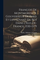 Francois de Montmorency, Gouverneur de Paris Et Lieutenant Du Roi Dans L'Isle-de-France, 1530-1579 - Primary Source Edition 1019937661 Book Cover