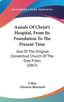 Annals Of Christ's Hospital, From Its Foundation To The Present Time: And Of The Original Conventual Church Of The Grey Friars 1104016672 Book Cover