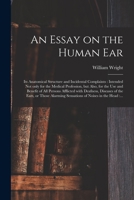 An Essay on the Human Ear, Its Anatomical Structure and Incidental Complaints: Intended Not Only for the Medical Profession, But Also, for the Use and Benefit of All Persons Afflicted with Deafness, D 101508852X Book Cover