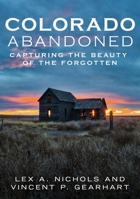 Colorado Abandoned: Capturing the Beauty of the Forgotten 1634991419 Book Cover