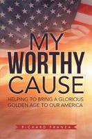 My Worthy Cause: Helping to Bring a Glorious Golden Age to Our America 1543433561 Book Cover