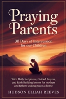 Praying Parents: 30 Days of Intercession for Our Children With Daily Scriptures, Guided Prayers, and Faith Building Lessons for Mothers and Fathers Seeking Peace at Home B0H1MRWCG9 Book Cover