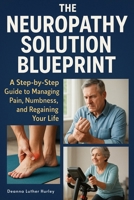 The Neuropathy Solution Blueprint: A Step-by-Step Guide to Managing Pain, Numbness, and Regaining Your Life B0FB9DP3RP Book Cover