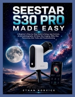 SEESTAR S30 PRO MADE EASY: A Beginner’s Step-by-Step Guide to Setup, App Controls, AI Astrophotography, 4K Deep-Sky Imaging, Milky Way Panoramas, Star Trails, and Troubleshooting B0H7CQJXNP Book Cover