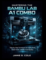 MASTERING THE BAMBU LAB A1 COMBO: Step-by-Step Techniques for Faster Prints, Fewer Errors, and Pro-Level Quality B0GFMYH1MY Book Cover