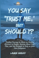 YOU SAY 'TRUST ME,' BUT SHOULD I?: Finding Courage to Move on Despite Mistrust in People, Anxiety About God’s Plan, and the Struggle to Rely on Your Own Judgment. B0F29CYDG1 Book Cover