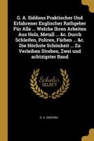 G. A. Siddons Praktischer Und Erfahrener Englischer Rathgeber F�r Alle ... Welche Ihren Arbeiten Aus Holz, Metall ... &c. Durch Schleifen, Poliren, F�rben ... &c. Die H�chste Sch�nheit ... Zu Verleihe 1246413086 Book Cover
