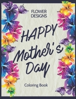 Flower Designs Happy Mother's Day Coloring Book: Quotes, Flowers, Variety of Flower Designs, flowery Spring Garden,100 pages, Relaxing Coloring book for everyone with positif Quotes of Fowers a Mother B08VCL58PD Book Cover