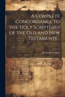 A Complete Concordance to the Holy Scriptures of the Old and New Testaments .. 1021395846 Book Cover
