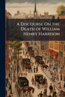 A Discourse on the Death of William Henry Harrison 127573555X Book Cover