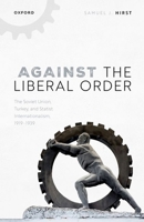 Against the Liberal Order: The Soviet Union, Turkey, and Statist Internationalism, 1919-1939 0198916620 Book Cover