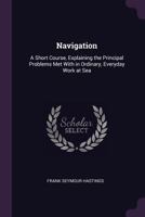Navigation: A Short Course, Explaining the Principal Problems Met with in Ordinary, Everyday Work at Sea 114598911X Book Cover