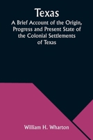 Texas A Brief Account of the Origin, Progress and Present State of the Colonial Settlements of Texas; Together with an Exposition of the Causes which have induced the Existing War with Mexico 9357976140 Book Cover