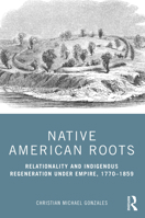 Native American Roots: Relationality and Indigenous Regeneration Under Empire, 1770-1859 0367479850 Book Cover