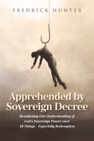 Apprehended by Sovereign Decree: Broadening Our Understanding of God's Sovereign Power over All Things - Especially Redemption B0DXLSKG1K Book Cover