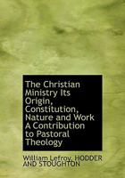 The Christian Ministry Its Origin, Constitution, Nature and Work A Contribution to Pastoral Theology 1140540807 Book Cover