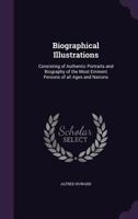 Biographical Illustrations: Consisting of Authentic Portraits and Biography of the Most Eminent Persons of All Ages and Nations 1356260845 Book Cover