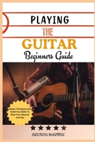PLAYING THE GUITAR BEGINNERS GUIDE: Master The Basics And Build Your Skills To Start Your Musical Journey B0DS9PH27H Book Cover