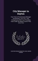 City Manager in Dayton: Four Years of Commission-Manager Government, 1914-1917; And Comparisons with Four Preceding Years Under the Mayor-Council Plan, 1910-1913 1357236751 Book Cover