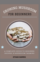 Growing Mushroom for Beginners: A complete guide to beginner grower in mushroom farming B098VY5RT7 Book Cover