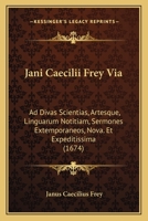 Jani Caecilii Frey Via: Ad Divas Scientias, Artesque, Linguarum Notitiam, Sermones Extemporaneos, Nova. Et Expeditissima (1674) 1166175642 Book Cover