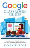 GOOGLE CLASSROOM GUIDE: Unlock the Powers of Google Classroom and Thrive as a Teacher and Student in 2020 B08FSBF3BR Book Cover