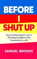 Before I Shut Up: One Hundred Specific Harms That Must End Before This Conversation Is Over (The Deconstruction Zone) B0GVHZBC38 Book Cover
