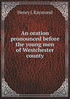 An Oration Pronounced Before the Young Men of Westchester County, on the Completion of a Monument, Erected by Them to the Captors of Major Andre, at Tarrytown, Oct. 7, 1853 1359538410 Book Cover