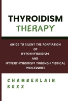 Thyroidism Therapy: Guide To Silent The Formation Of Hypothyroidism And Hyperthyroidism Through Medical Procedures B0CP7GYCKG Book Cover