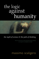 The Logic Against Humanity: The Myth of Science and the Path of Thinking 1584209445 Book Cover