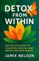 Detox from Within: The Holistic Guide to Cleansing, Healing, and Protecting Your Health B0F7L1RL9J Book Cover