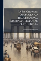 Jo. Fr. Gruneri Opuscula Ad Illustrandam Historiam Germaniae Pertinentia... B0FJHCG6PL Book Cover
