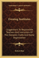Evening Institutes: Suggestions To Responsible Teachers And Instructors Of The Domestic Crafts And Home Organization 0548411514 Book Cover
