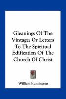Gleanings of the Vintage: Or Letters to the Spiritual Edification of the Church of Christ [Ed. by E. Huntington]. 0548511993 Book Cover