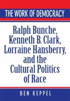 The Work of Democracy: Ralph Bunche, Kenneth B. Clark, Lorraine Hansberry, and the Cultural Politics of Race 0674958438 Book Cover